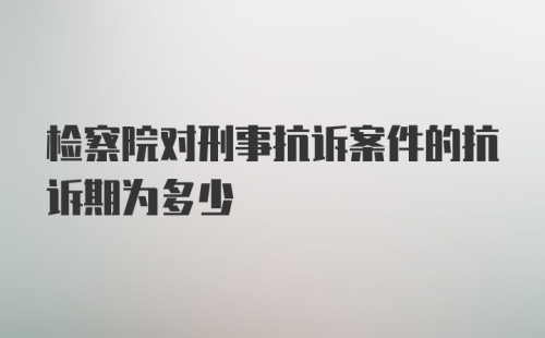 检察院对刑事抗诉案件的抗诉期为多少