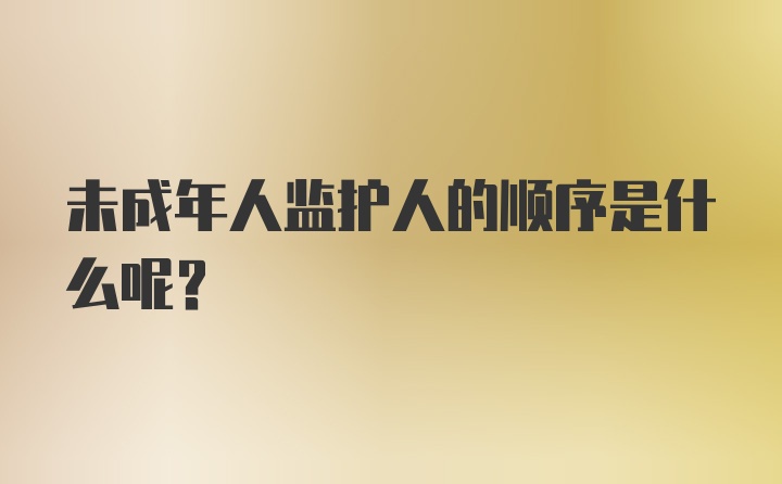 未成年人监护人的顺序是什么呢？