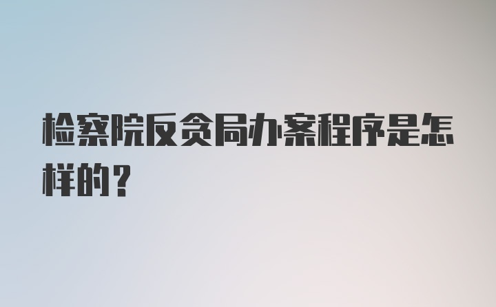 检察院反贪局办案程序是怎样的?