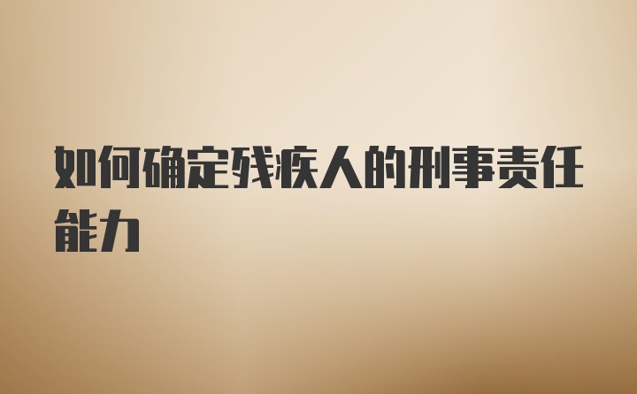 如何确定残疾人的刑事责任能力