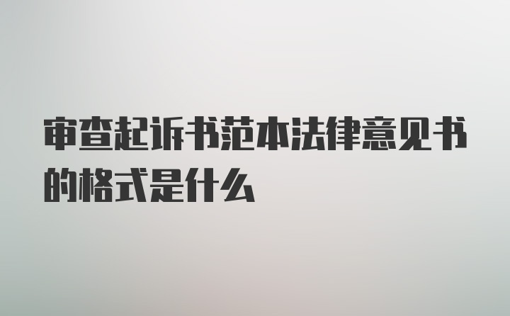 审查起诉书范本法律意见书的格式是什么