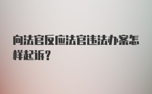 向法官反应法官违法办案怎样起诉？