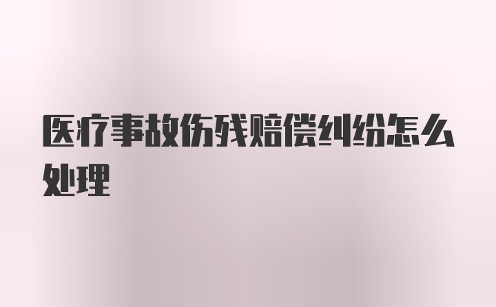 医疗事故伤残赔偿纠纷怎么处理