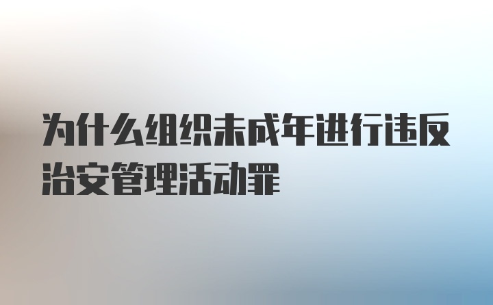 为什么组织未成年进行违反治安管理活动罪