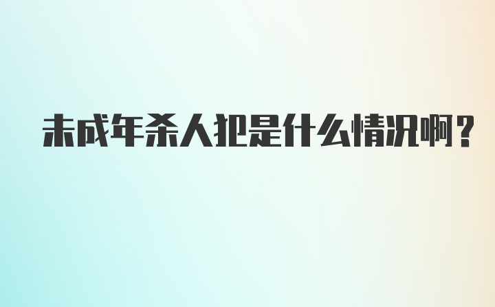 未成年杀人犯是什么情况啊?