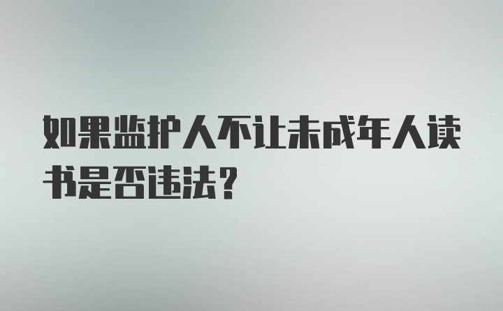 如果监护人不让未成年人读书是否违法？