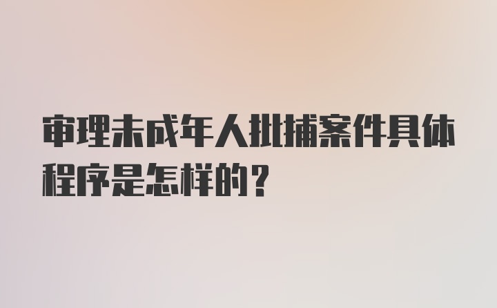 审理未成年人批捕案件具体程序是怎样的？