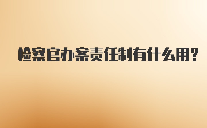 检察官办案责任制有什么用？