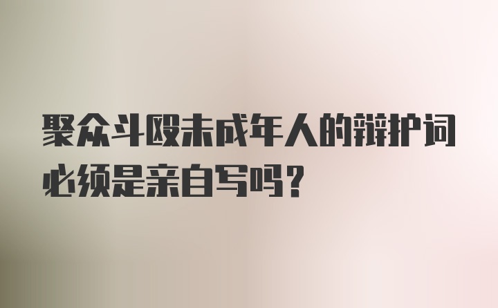 聚众斗殴未成年人的辩护词必须是亲自写吗?