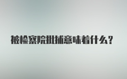 被检察院批捕意味着什么?