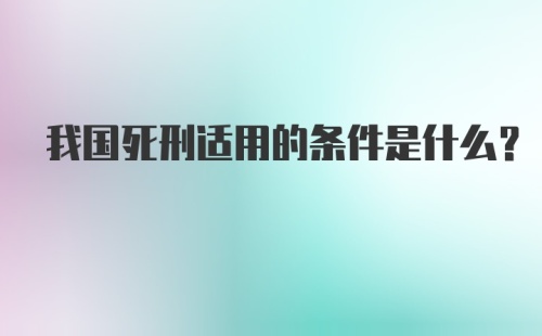 我国死刑适用的条件是什么？