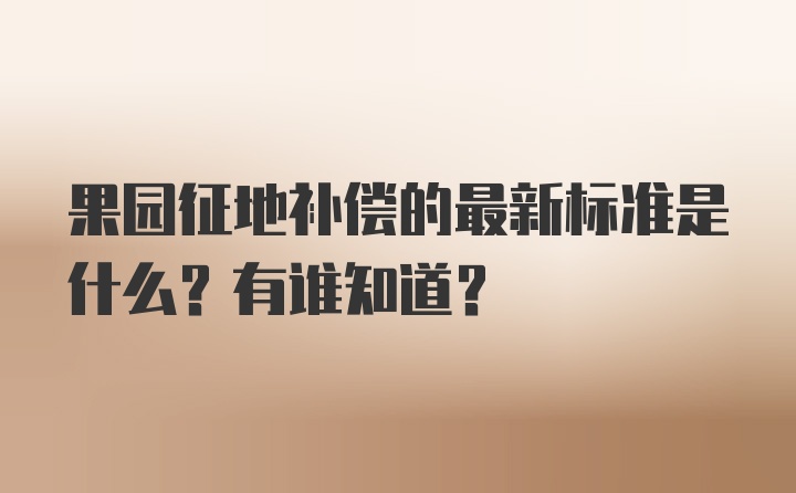 果园征地补偿的最新标准是什么？有谁知道?