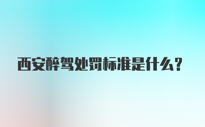 西安醉驾处罚标准是什么?