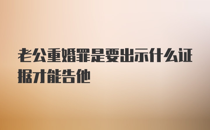 老公重婚罪是要出示什么证据才能告他