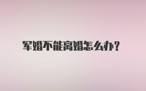 军婚不能离婚怎么办?