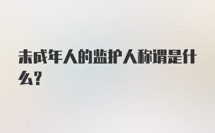 未成年人的监护人称谓是什么？