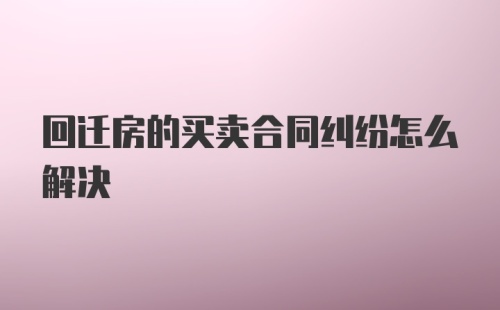 回迁房的买卖合同纠纷怎么解决