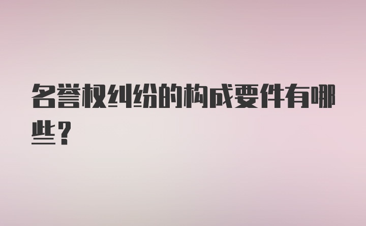 名誉权纠纷的构成要件有哪些？