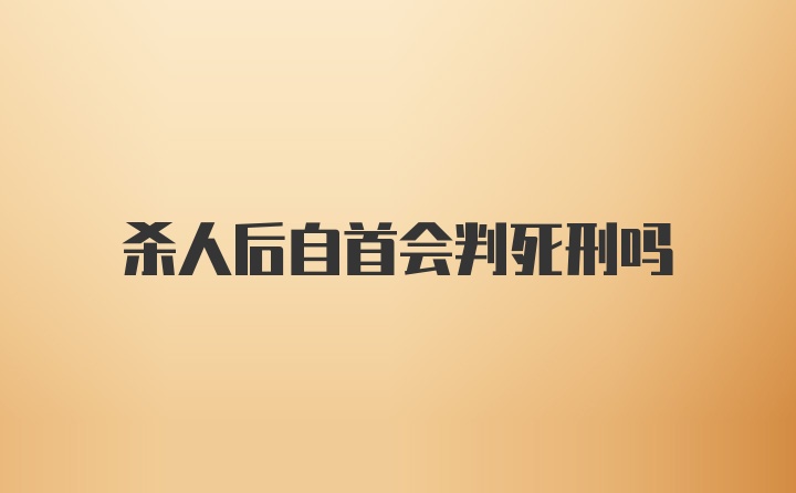 杀人后自首会判死刑吗