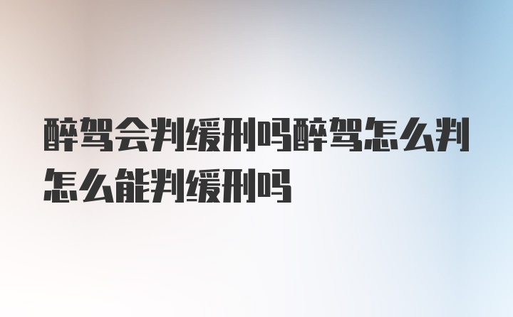 醉驾会判缓刑吗醉驾怎么判怎么能判缓刑吗