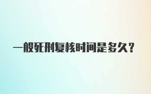 一般死刑复核时间是多久？