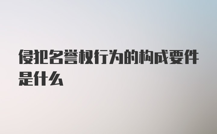 侵犯名誉权行为的构成要件是什么