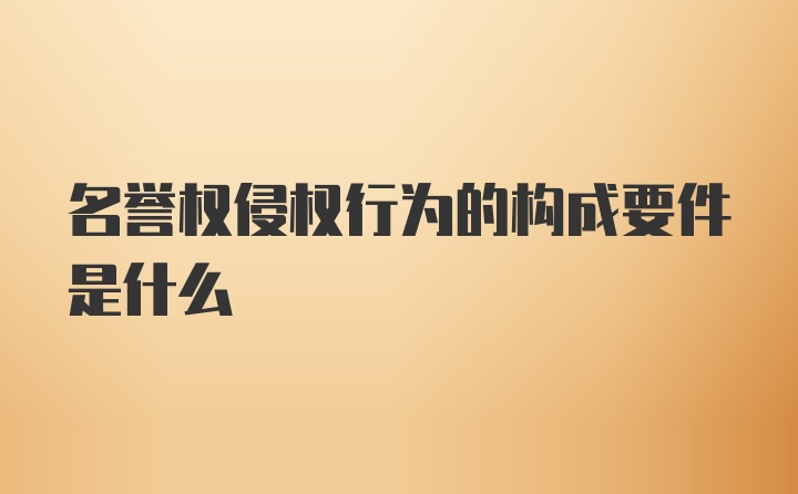 名誉权侵权行为的构成要件是什么