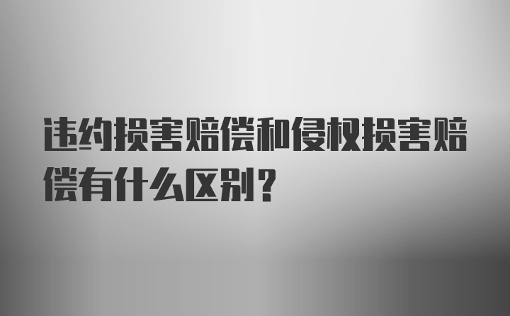 违约损害赔偿和侵权损害赔偿有什么区别？