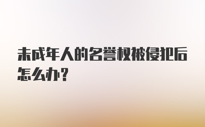 未成年人的名誉权被侵犯后怎么办？