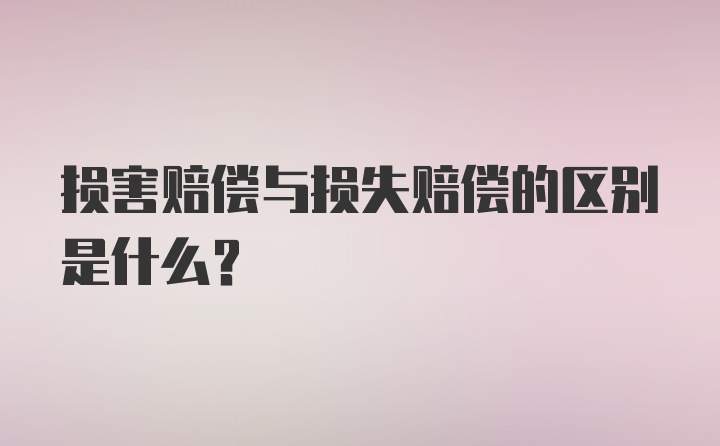 损害赔偿与损失赔偿的区别是什么？