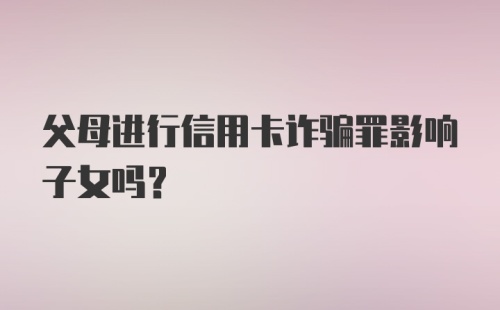 父母进行信用卡诈骗罪影响子女吗？