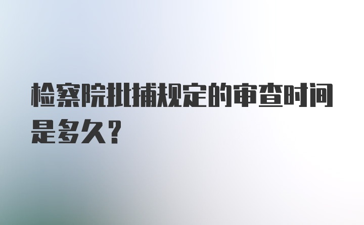 检察院批捕规定的审查时间是多久？