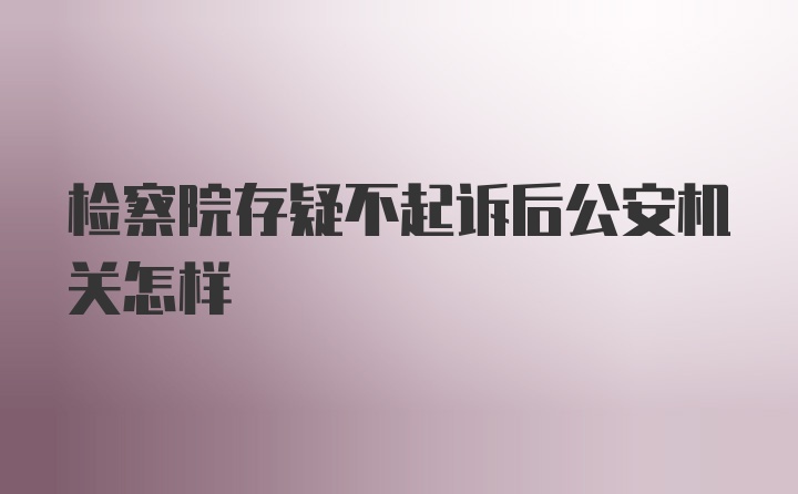 检察院存疑不起诉后公安机关怎样