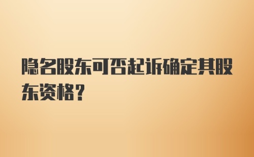 隐名股东可否起诉确定其股东资格？