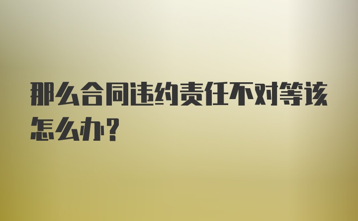 那么合同违约责任不对等该怎么办？