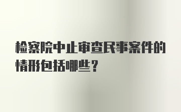 检察院中止审查民事案件的情形包括哪些?