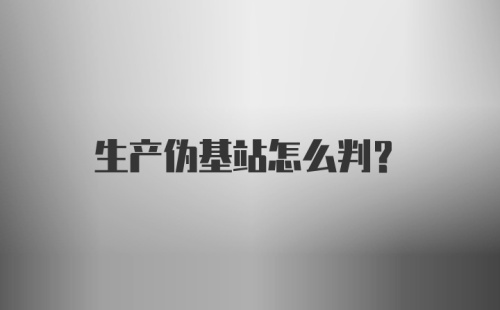 生产伪基站怎么判？