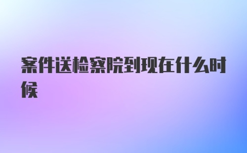 案件送检察院到现在什么时候