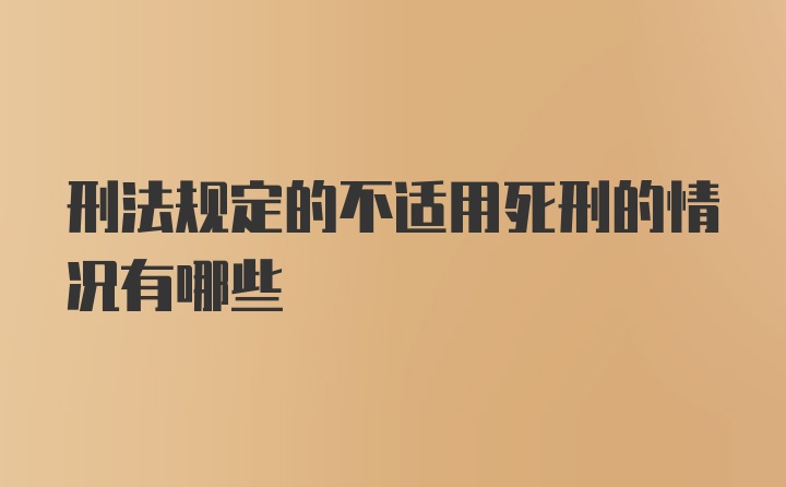 刑法规定的不适用死刑的情况有哪些