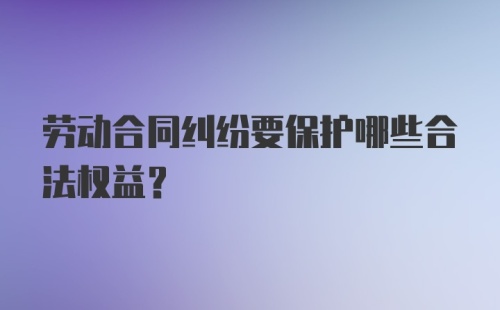 劳动合同纠纷要保护哪些合法权益？