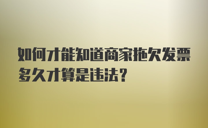 如何才能知道商家拖欠发票多久才算是违法？