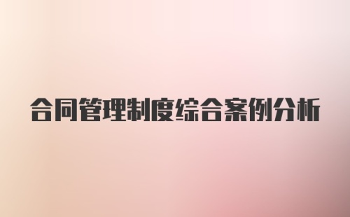 合同管理制度综合案例分析