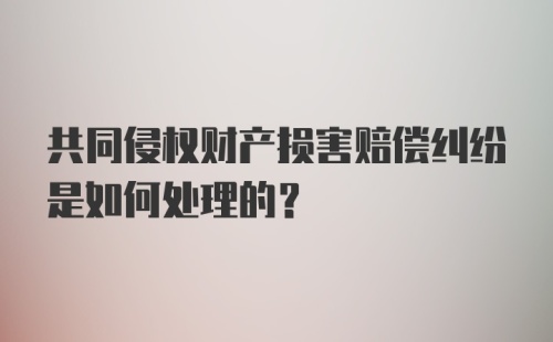 共同侵权财产损害赔偿纠纷是如何处理的？