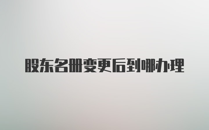 股东名册变更后到哪办理