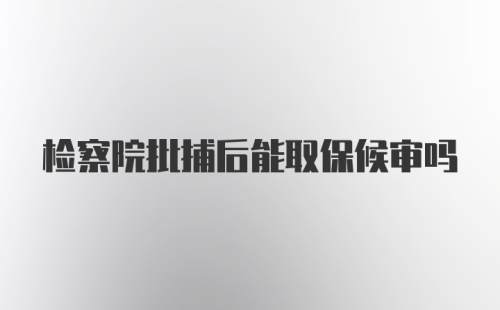 检察院批捕后能取保候审吗