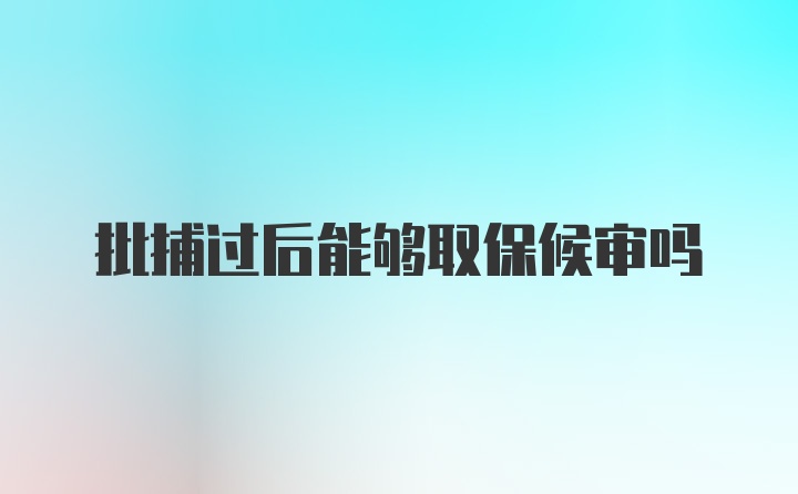 批捕过后能够取保候审吗