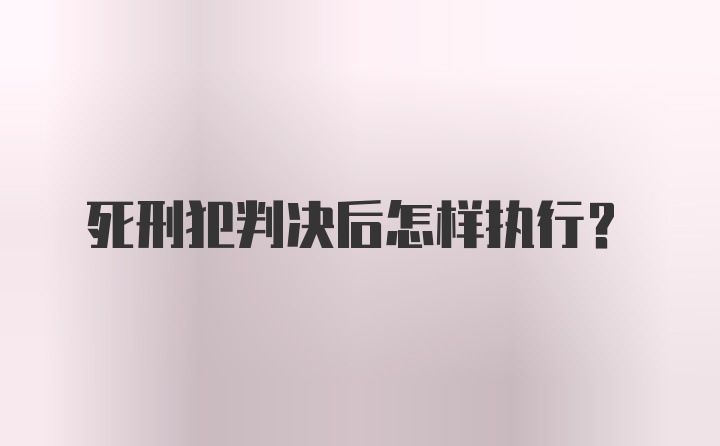 死刑犯判决后怎样执行？