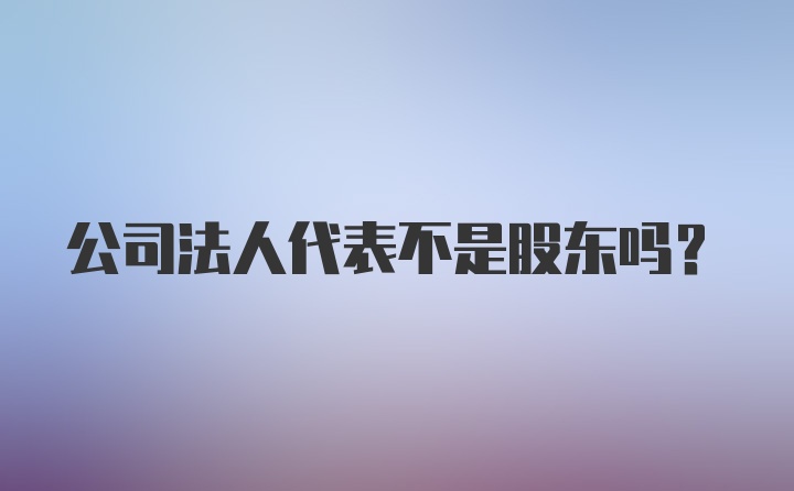 公司法人代表不是股东吗?