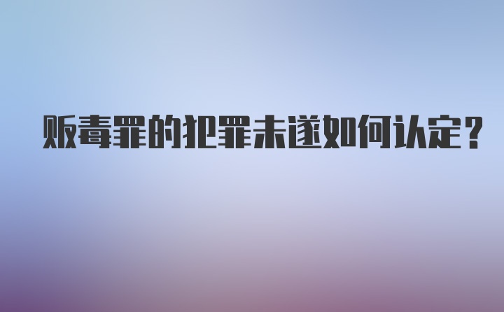 贩毒罪的犯罪未遂如何认定？