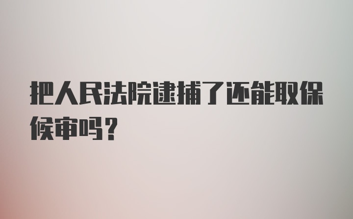 把人民法院逮捕了还能取保候审吗?